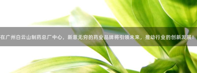 九游会老哥必备的交流社区：在广州白云山制药总厂中心，新意无穷