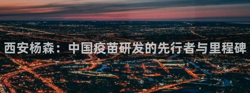 九游会老哥俱乐部官网首页论坛：西安杨森：中国疫苗研发的先行者