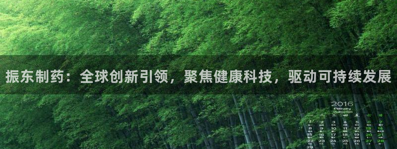 九游老哥俱乐部官网登录网址：振东制药：全球创新引领，聚焦健康科技，驱动可持续发展