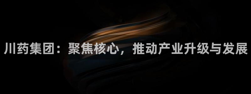 九游会老哥俱乐部官网首页论坛：川药集团：聚焦核心，推动产业升级与发展