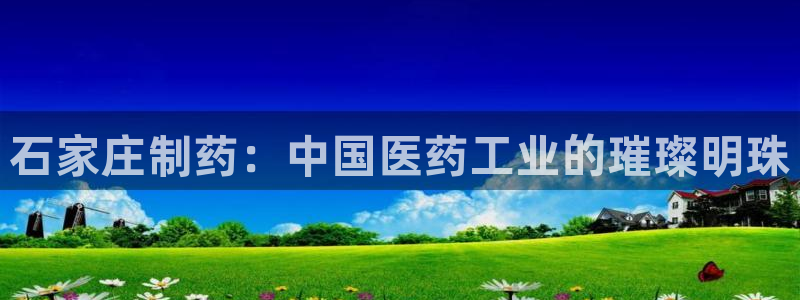 九游会老哥俱乐部官网：石家庄制药：中国医药工业的璀璨明珠