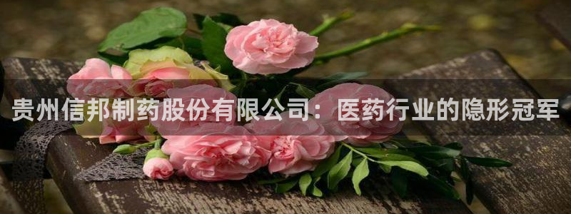 ag九游会老哥：贵州信邦制药股份有限公司：医药行业的隐形冠军