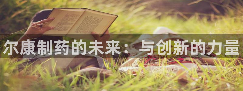 九游老哥俱乐部官网登录入口：尔康制药的未来：与创新的力量