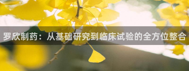 九游会老哥俱乐部必备的交流社区论坛：罗欣制药：从基础研究到临床试验的全方位整合