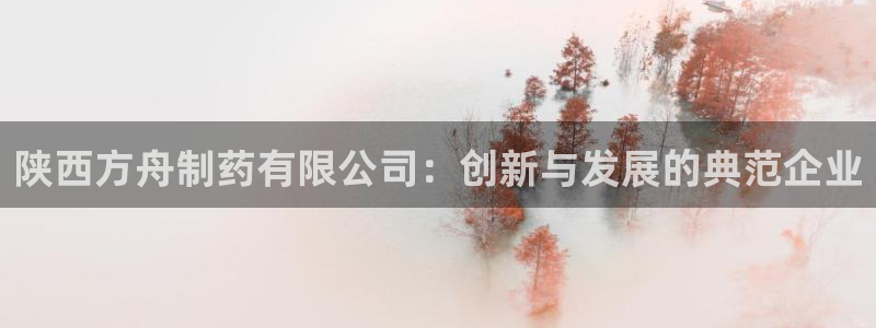 九游老哥俱乐部登录：陕西方舟制药有限公司：创新与发展的典范企业