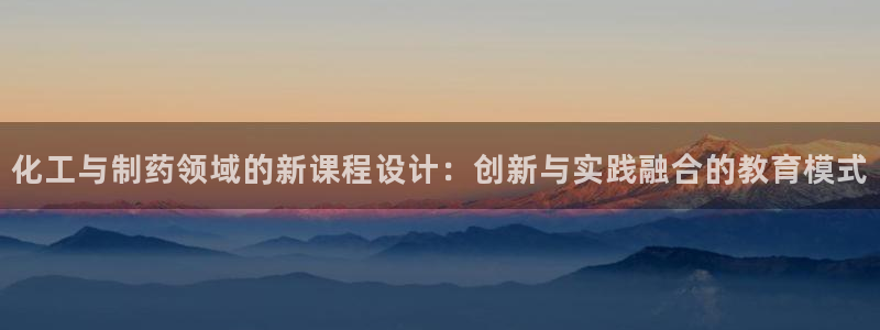 九游老哥俱乐部官网登录网址：化工与制药领域的新课程设计：创新与实践融合的教育模式