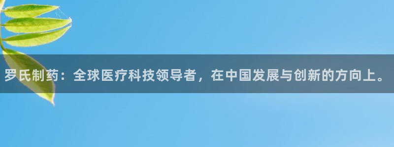 九游老哥俱乐部官网登录入口：罗氏制药：全球医疗科技领导者，在中国发展与创新的方向上。