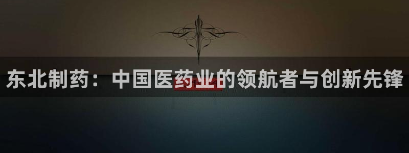 九游会老哥俱乐部社区论坛：东北制药：中国医药业的领航者与创新先锋