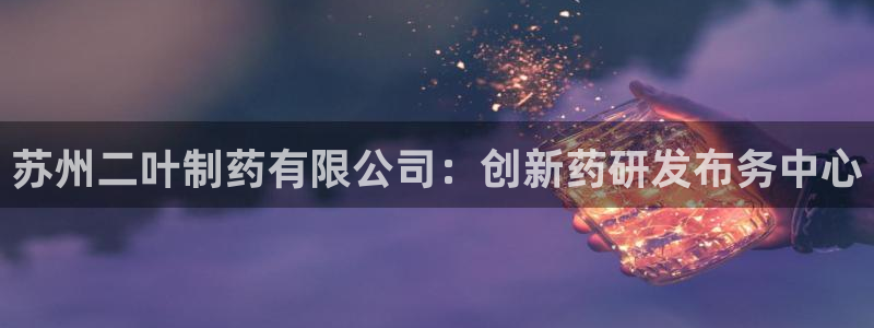 老哥吧九游会：苏州二叶制药有限公司：创新药研发布务中心