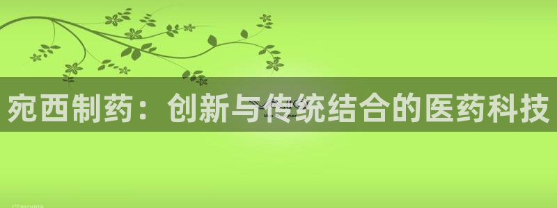 ag九游老哥俱乐部：宛西制药：创新与传统结合的医药科技