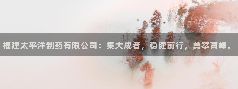 九游会老哥俱乐部官方网站：福建太平洋制药有限公司：集大成者，稳健前行，勇攀高峰。
