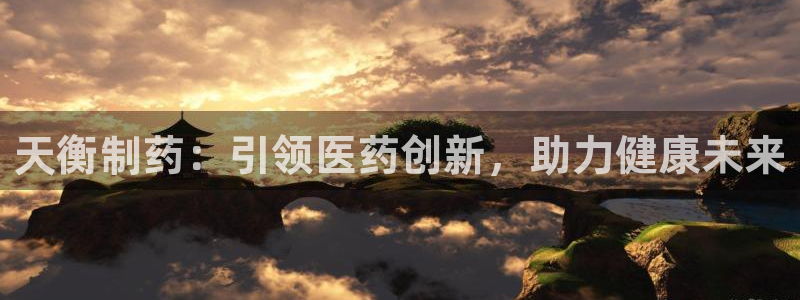 老哥吧九游会：天衡制药：引领医药创新，助力健康未来