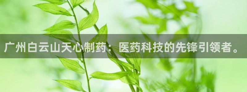 九游会老哥俱乐部官方网站：广州白云山天心制药：医药科技的先锋引领者。