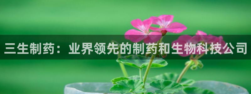 j9九游会老哥俱乐部交流区：三生制药：业界领先的制药和生物科技公司