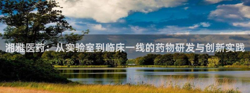 老哥吧九游会：湘雅医药：从实验室到临床一线的药物研发与创新实