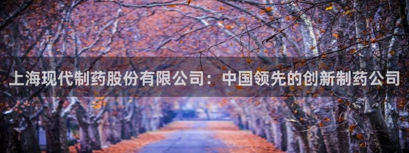 老哥吧九游会下架吗：上海现代制药股份有限公司：中国领先的创新制药公司
