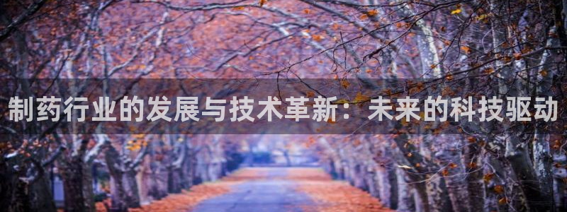 ag九游老哥俱乐部：制药行业的发展与技术革新：未来的科技驱动