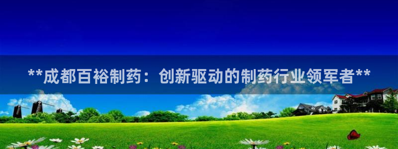 usdt九游会老哥俱乐部：**成都百裕制药：创新驱动的制药行业领军者**