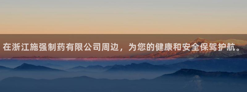 9游会老哥：在浙江施强制药有限公司周边，为您的健康和安全保驾护航。