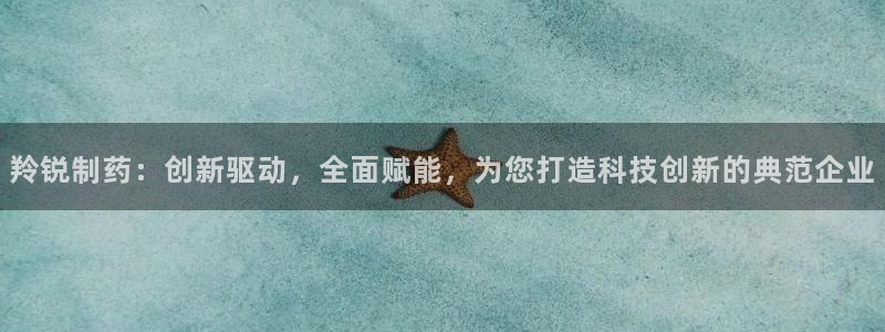 老哥吧九游会下架吗：羚锐制药：创新驱动，全面赋能，为您打造科技创新的典范企业