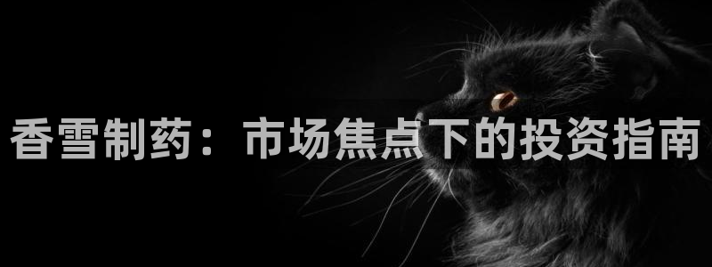 ag九游会老哥：香雪制药：市场焦点下的投资指南