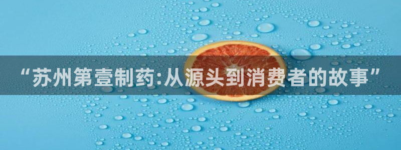 九游会老哥俱乐部：“苏州第壹制药:从源头到消费者的故事”