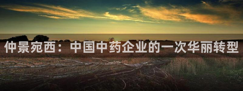 j9九游会老哥俱乐部交流区：仲景宛西：中国中药企业的一次华丽转型