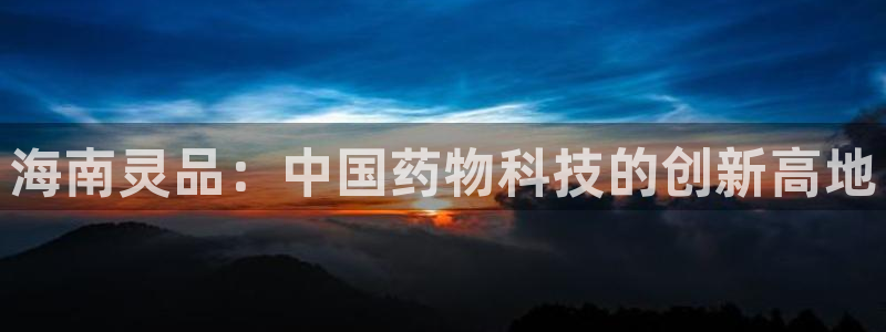 九游会老哥俱乐部必备的交流社区论坛：海南灵品：中国药物科技的创新高地