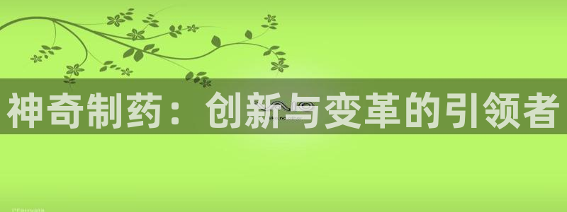 九游会老哥俱乐部官方网站：神奇制药：创新与变革的引领者
