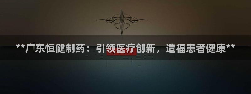老哥俱乐部是干什么的：**广东恒健制药：引领医疗创新，造福患者健康**