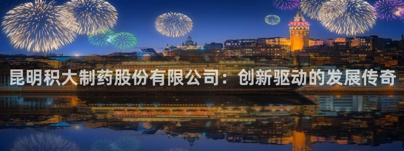 九游老哥俱乐部官网登录入口：昆明积大制药股份有限公司：创新驱动的发展传奇