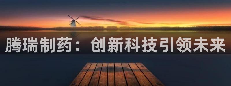 九游老哥俱乐部官网登录入口：腾瑞制药：创新科技引领未来