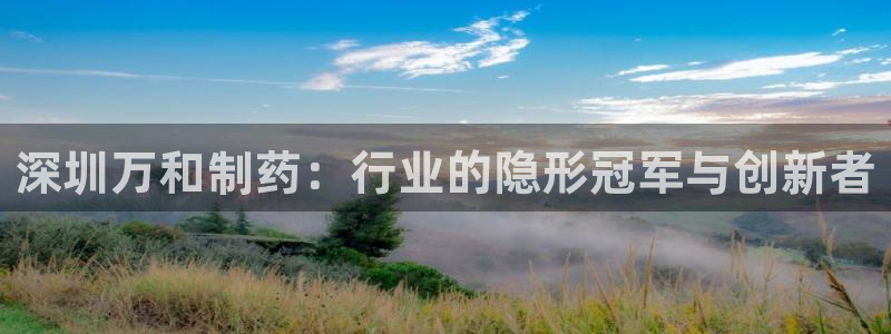 老哥俱乐部是干什么的啊：深圳万和制药：行业的隐形冠军与创新者