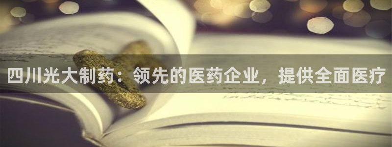 老哥吧九游会下架吗：四川光大制药：领先的医药企业，提供全面医疗