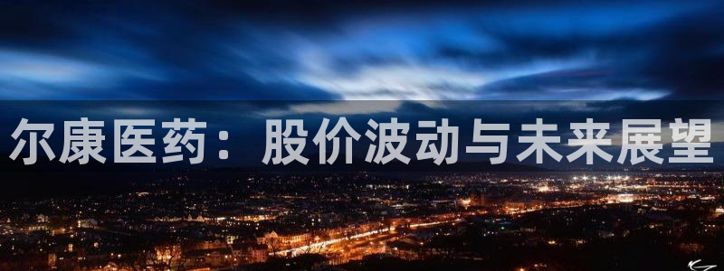 九游会老哥俱乐部论坛版：尔康医药：股价波动与未来展望