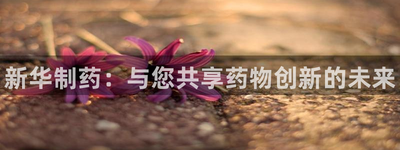 九游老哥俱乐部官网登录入口：新华制药：与您共享药物创新的未来