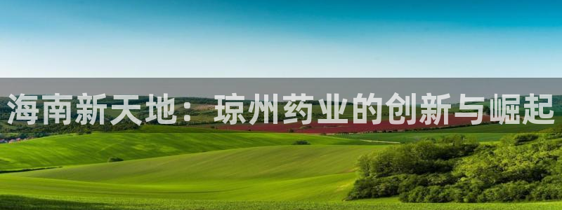 九游会老哥俱乐部官方网站：海南新天地：琼州药业的创新与崛起