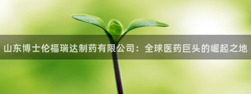 ag九游会老哥：山东博士伦福瑞达制药有限公司：全球医药巨头的崛起之地