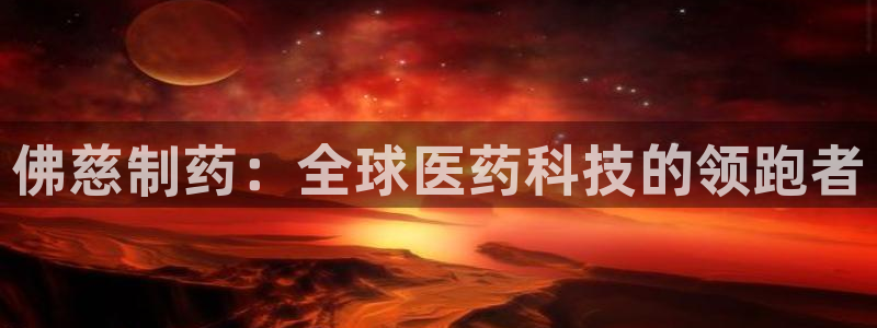 九游会老哥俱乐部社区论坛：佛慈制药：全球医药科技的领跑者
