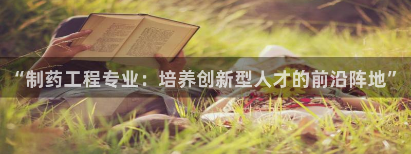 九游会老哥俱乐部官网：“制药工程专业：培养创新型人才的前沿阵地”