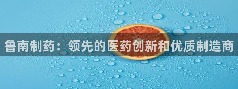 九游会老哥俱乐部官网首页：鲁南制药：领先的医药创新和优质制造商
