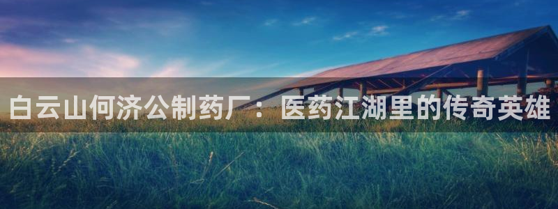 九游会老哥俱乐部必备的交流社区论坛：白云山何济公制药厂：医药江湖里的传奇英雄