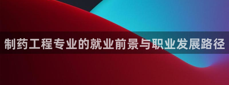 九游老哥俱乐部官网登录不了：制药工程专业的就业前景与职业发展路径