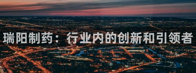 ag九游会老哥：瑞阳制药：行业内的创新和引领者