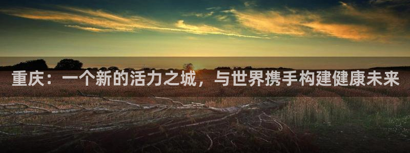 九游老哥俱乐部官网登录入口：重庆：一个新的活力之城，与世界携手构建健康未来