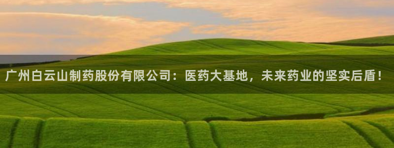 九游会老哥俱乐部社区论坛：广州白云山制药股份有限公司：医药大基地，未来药业的坚实后盾！