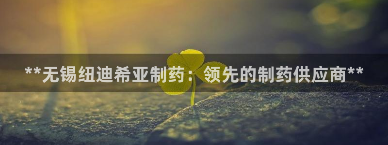 九游老哥俱乐部官网登录入口：**无锡纽迪希亚制药：领先的制药供应商**