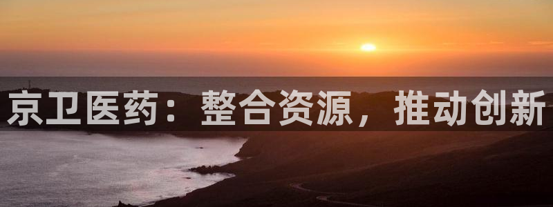 老哥吧九游会下架吗：京卫医药：整合资源，推动创新