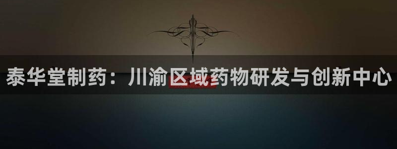 九游老哥俱乐部官网登录网址：泰华堂制药：川渝区域药物研发与创