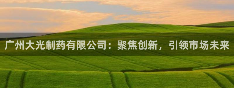 九游会老哥：广州大光制药有限公司：聚焦创新，引领市场未来